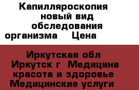  Капилляроскопия - новый вид обследования организма! › Цена ­ 1 450 - Иркутская обл., Иркутск г. Медицина, красота и здоровье » Медицинские услуги   